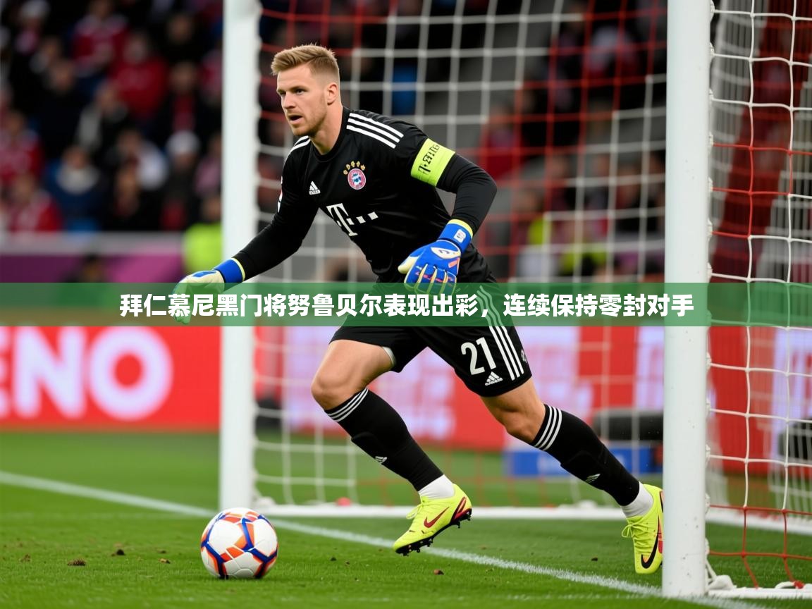 2025澳亚国际最新网站拜仁慕尼黑门将努鲁贝尔表现出彩，连续保持零封对手  第4张