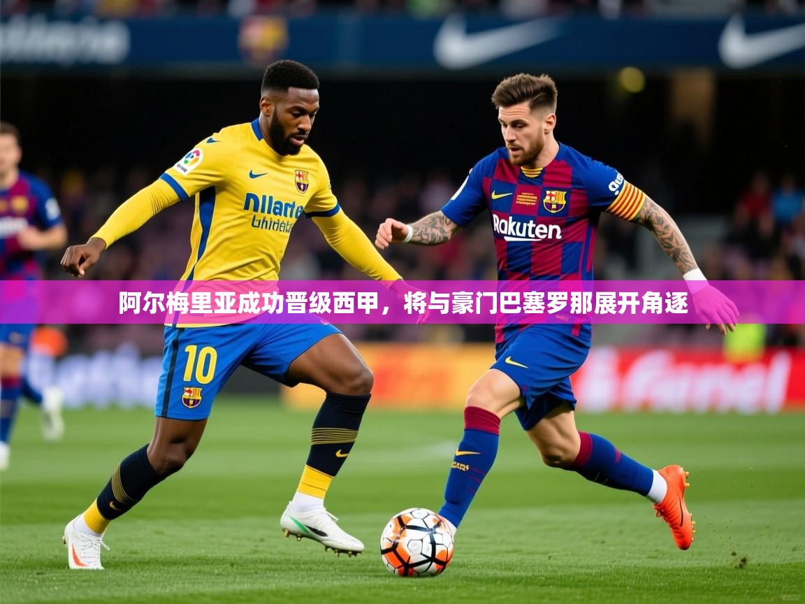 2025澳亚国际登录阿尔梅里亚成功晋级西甲,将与豪门巴塞罗那展开角逐  第2张