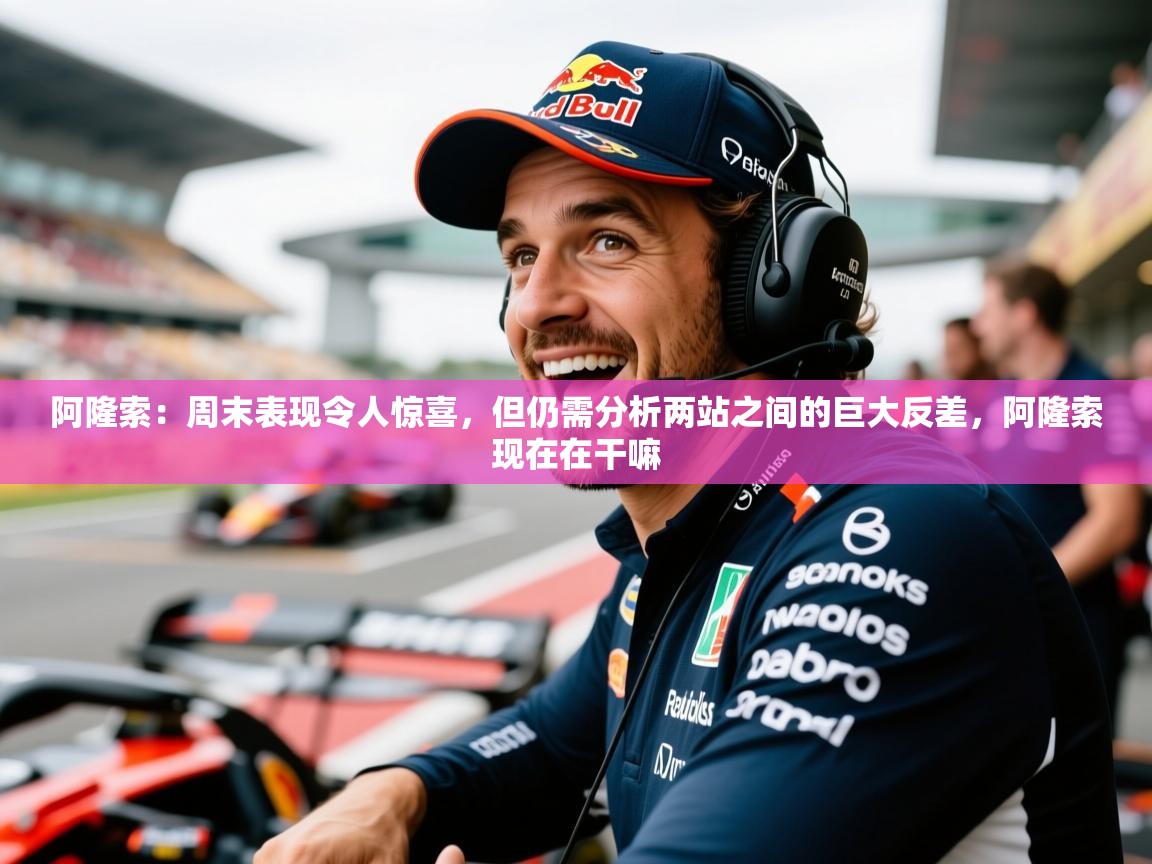 2025澳亚国际平台阿隆索:周末表现令人惊喜,但仍需分析两站之间的巨大反差,阿隆索现在在干嘛 第1张