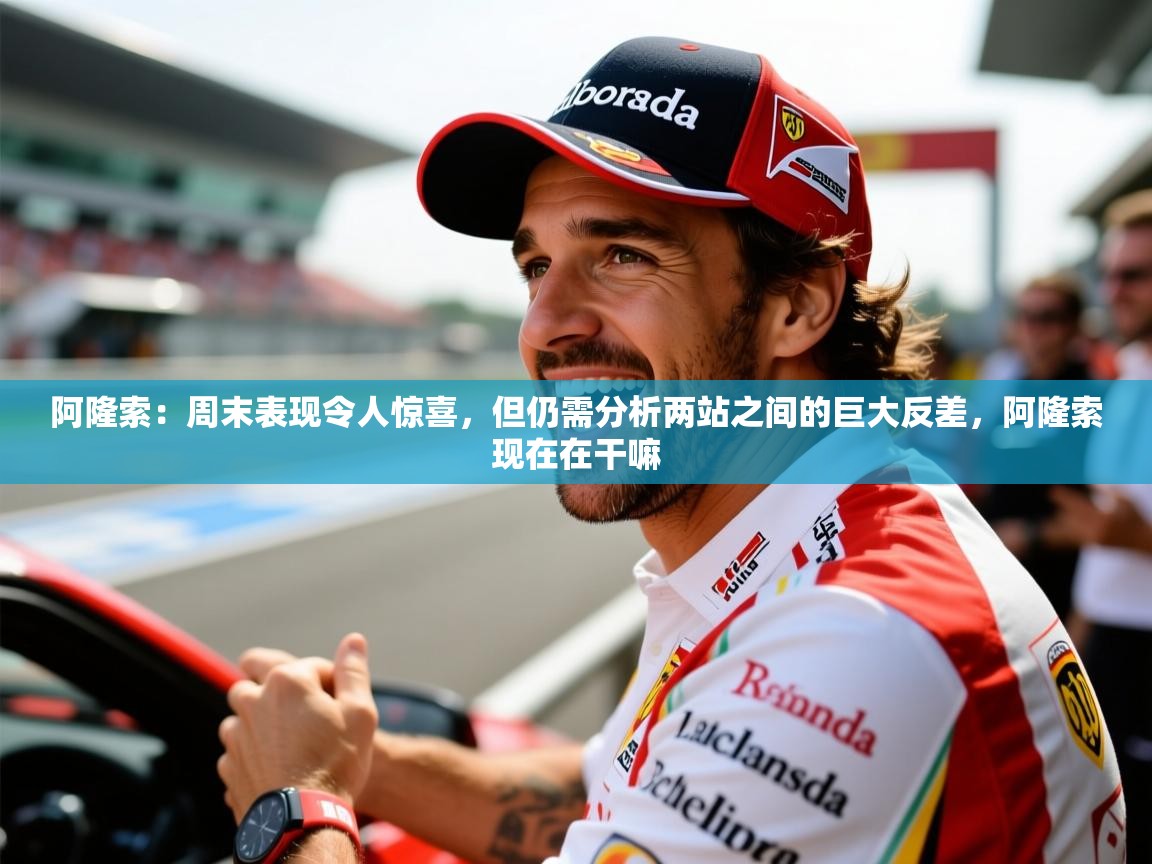 2025澳亚国际平台阿隆索:周末表现令人惊喜,但仍需分析两站之间的巨大反差,阿隆索现在在干嘛 第4张