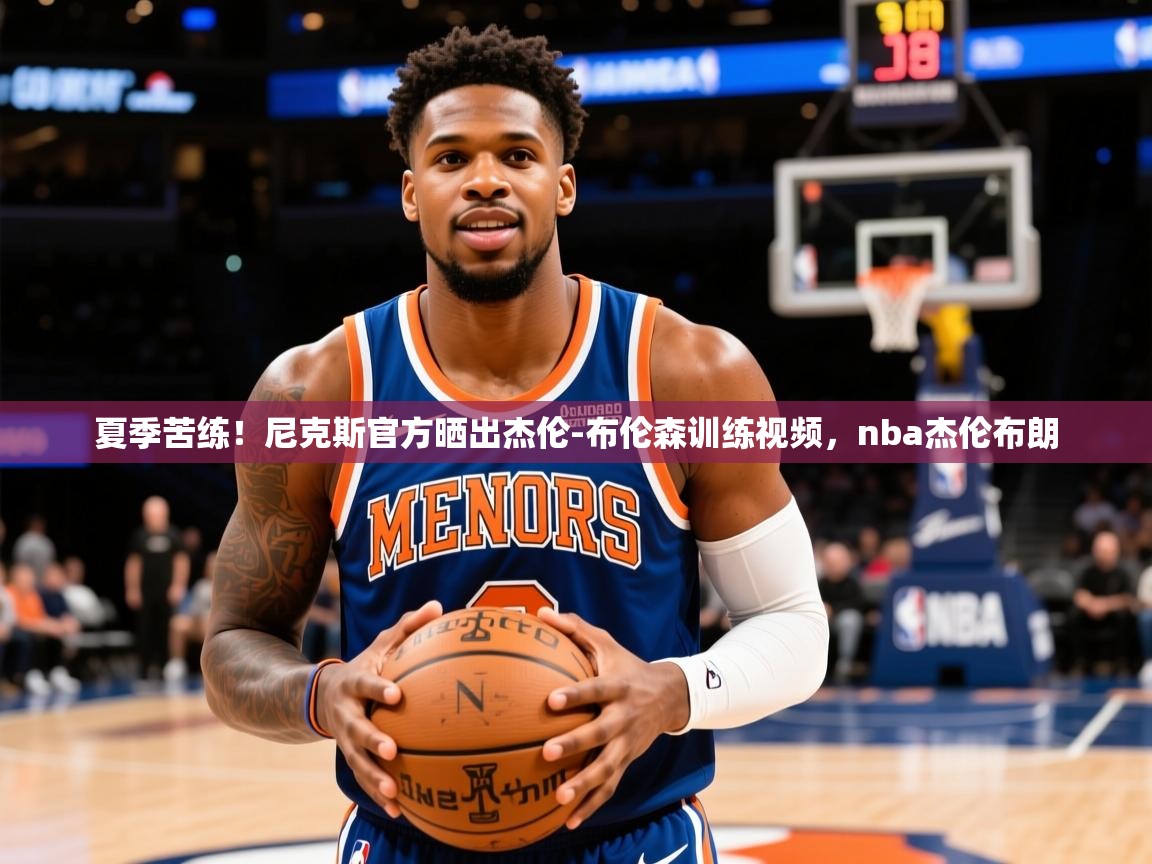 2025澳亚国际夏季苦练！尼克斯官方晒出杰伦-布伦森训练视频，nba杰伦布朗  第4张